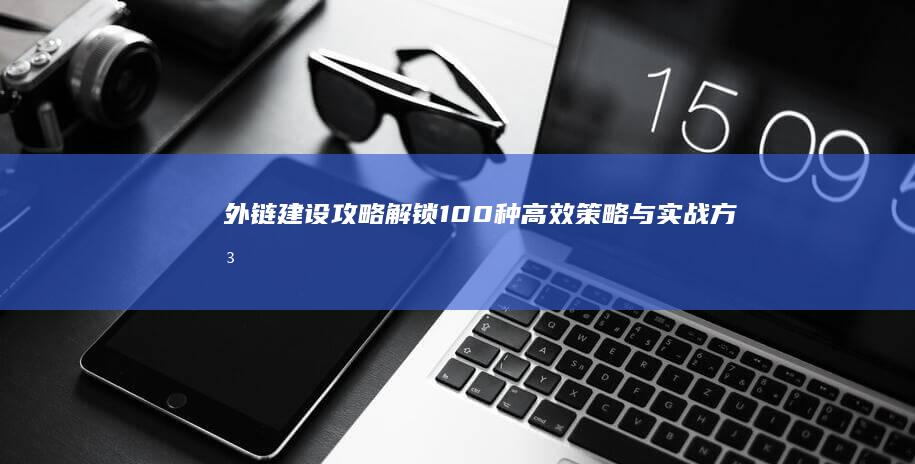 外链建设攻略：解锁100种高效策略与实战方法